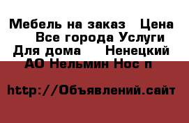 Мебель на заказ › Цена ­ 0 - Все города Услуги » Для дома   . Ненецкий АО,Нельмин Нос п.